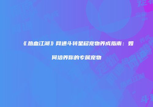 《热血江湖》网通斗转星移宠物养成指南：如何培养你的专属宠物