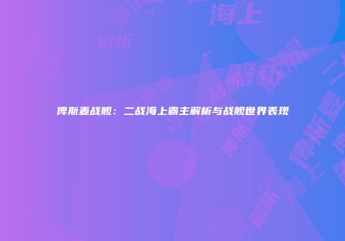 俾斯麦战舰：二战海上霸主解析与战舰世界表现