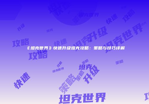 《坦克世界》快速升级坦克攻略：策略与技巧详解