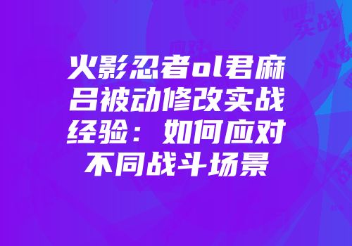 火影忍者ol君麻吕被动修改实战经验：如何应对不同战斗场景