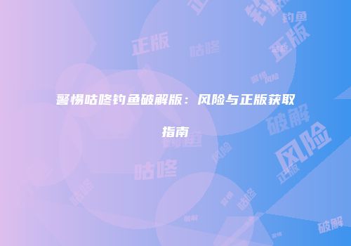 警惕咕咚钓鱼破解版：风险与正版获取指南