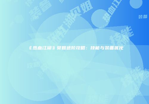 《热血江湖》贝姐进阶攻略：技能与装备优化