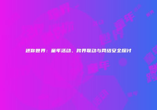 迷你世界：童年活动、跨界联动与网络安全探讨