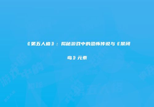 《第五人格》：揭秘游戏中的恐怖传说与《禁闭岛》元素