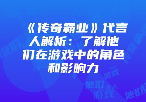 《传奇霸业》代言人解析：了解他们在游戏中的角色和影响力