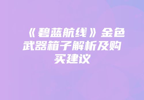 《碧蓝航线》金色武器箱子解析及购买建议