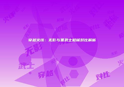 穿越火线：无影与黑武士枪械对比解析