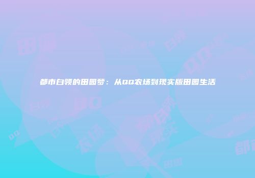 都市白领的田园梦：从QQ农场到现实版田园生活