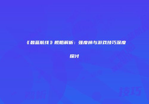 《碧蓝航线》舰船解析：强度榜与游戏技巧深度探讨