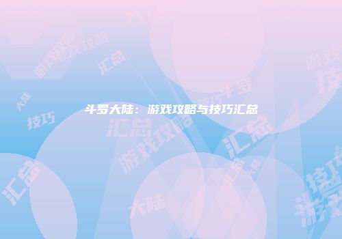 斗罗大陆：游戏攻略与技巧汇总