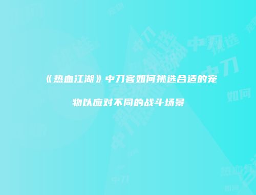 《热血江湖》中刀客如何挑选合适的宠物以应对不同的战斗场景