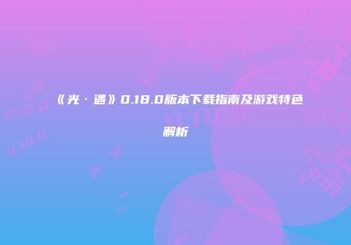 《光·遇》0.18.0版本下载指南及游戏特色解析