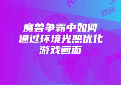 魔兽争霸中如何通过环境光照优化游戏画面