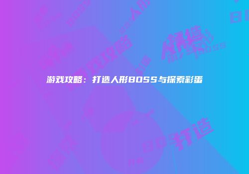 游戏攻略：打造人形BOSS与探索彩蛋