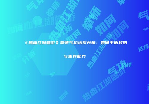 《热血江湖端游》拳师气功选择分析：如何平衡攻防与生存能力