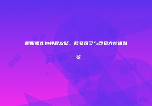 阴阳师礼包领取攻略：网易精灵与网易大神福利一览