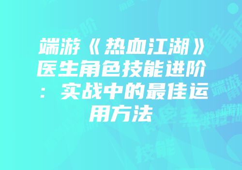 端游《热血江湖》医生角色技能进阶：实战中的最佳运用方法