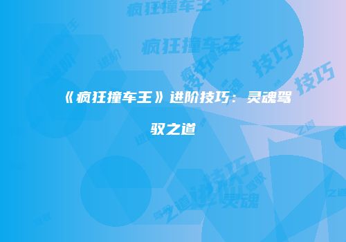 《疯狂撞车王》进阶技巧：灵魂驾驭之道