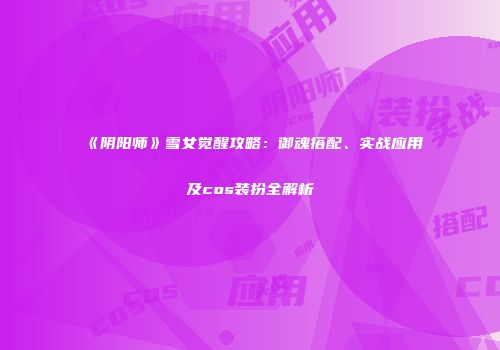 《阴阳师》雪女觉醒攻略：御魂搭配、实战应用及cos装扮全解析
