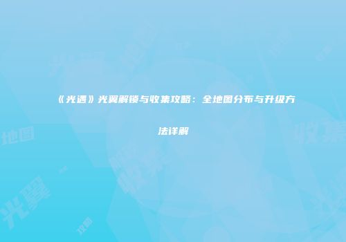 《光遇》光翼解锁与收集攻略：全地图分布与升级方法详解