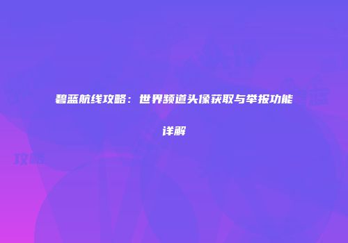碧蓝航线攻略：世界频道头像获取与举报功能详解