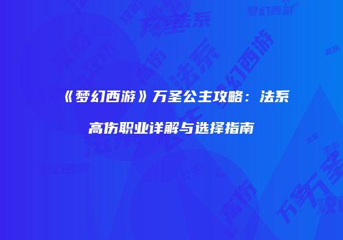 《梦幻西游》万圣公主攻略：法系高伤职业详解与选择指南