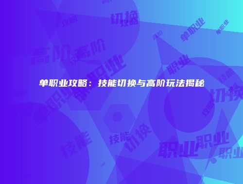 单职业攻略：技能切换与高阶玩法揭秘