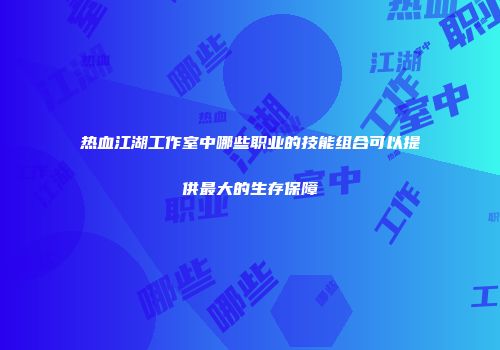 热血江湖工作室中哪些职业的技能组合可以提供最大的生存保障