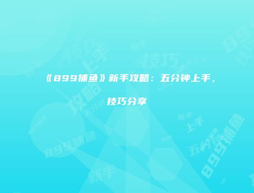 《899捕鱼》新手攻略：五分钟上手，技巧分享
