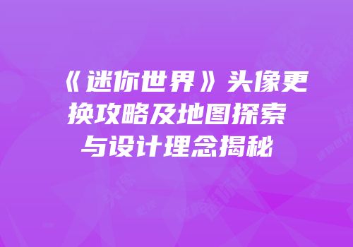 《迷你世界》头像更换攻略及地图探索与设计理念揭秘
