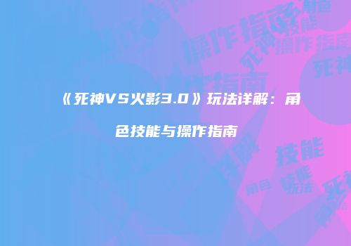 《死神VS火影3.0》玩法详解：角色技能与操作指南