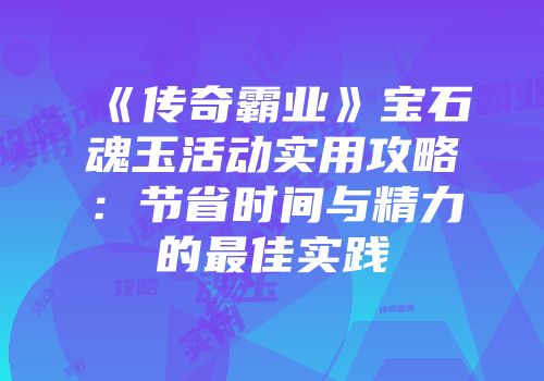《传奇霸业》宝石魂玉活动实用攻略：节省时间与精力的最佳实践
