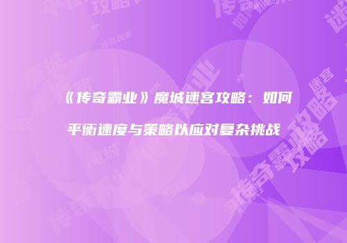《传奇霸业》魔城迷宫攻略：如何平衡速度与策略以应对复杂挑战