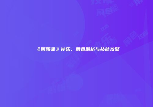 《阴阳师》神乐：角色解析与技能攻略