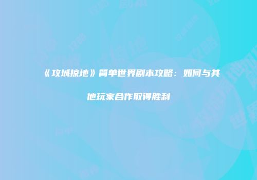 《攻城掠地》简单世界剧本攻略：如何与其他玩家合作取得胜利