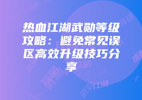 热血江湖武勋等级攻略:避免常见误区高效升级技巧分享