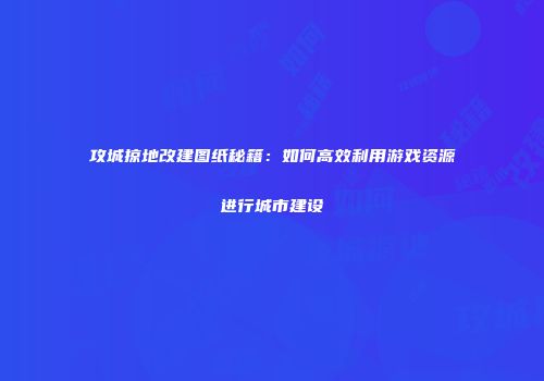 攻城掠地改建图纸秘籍：如何高效利用游戏资源进行城市建设
