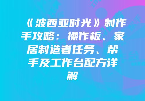 《波西亚时光》制作手攻略：操作板、家居制造者任务、帮手及工作台配方详解