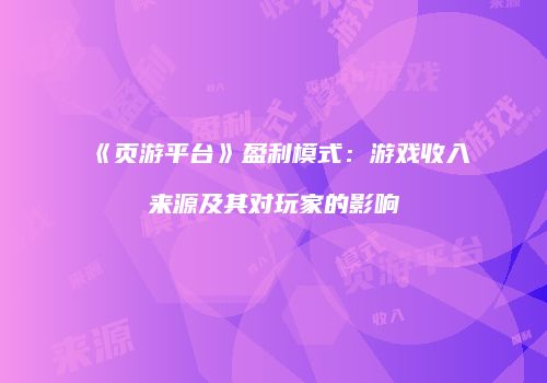 《页游平台》盈利模式：游戏收入来源及其对玩家的影响