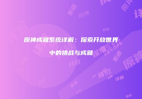 原神成就系统详解：探索开放世界中的挑战与成就