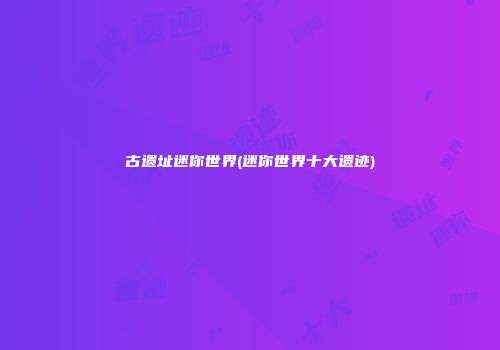 古遗址迷你世界(迷你世界十大遗迹)