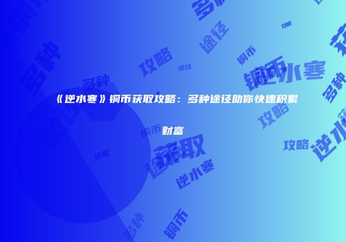 《逆水寒》铜币获取攻略：多种途径助你快速积累财富