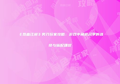 《热血江湖》男刀玩家攻略：游戏中角色名字的选择与搭配建议