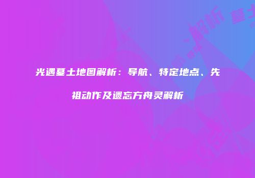 光遇墓土地图解析：导航、特定地点、先祖动作及遗忘方舟灵解析