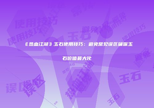 《热血江湖》玉石使用技巧：避免常见误区确保玉石价值最大化