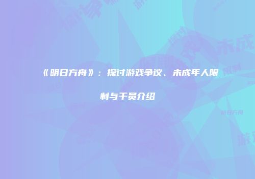 《明日方舟》：探讨游戏争议、未成年人限制与干员介绍