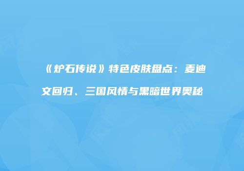 《炉石传说》特色皮肤盘点：麦迪文回归、三国风情与黑暗世界奥秘