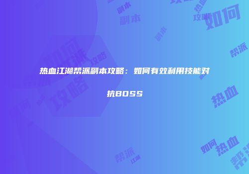 热血江湖帮派副本攻略：如何有效利用技能对抗BOSS