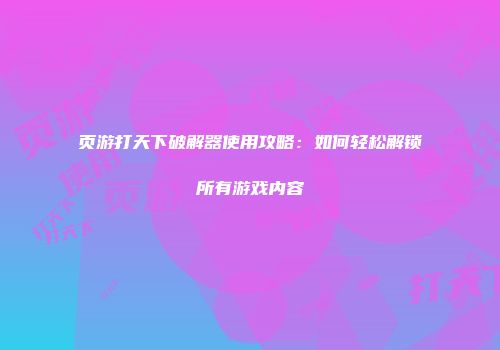 页游打天下破解器使用攻略：如何轻松解锁所有游戏内容