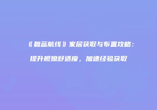 《碧蓝航线》家居获取与布置攻略：提升舰娘舒适度，加速经验获取